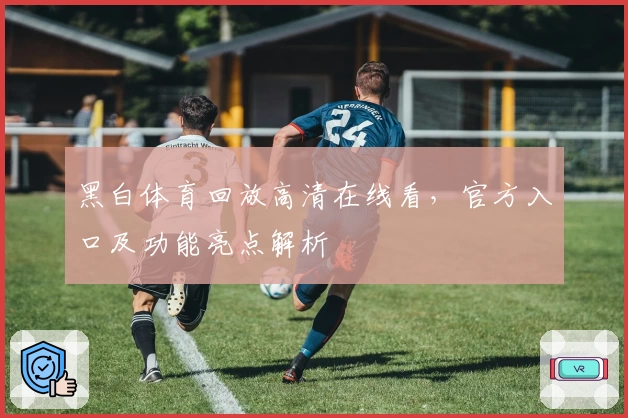黑白体育回放高清在线看，官方入口及功能亮点解析