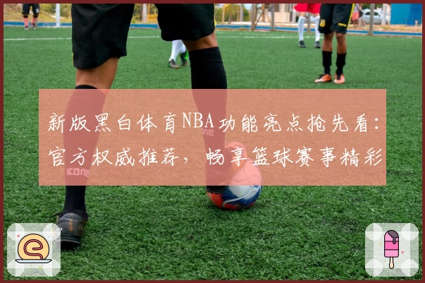 新版黑白体育NBA功能亮点抢先看：官方权威推荐，畅享篮球赛事精彩体验