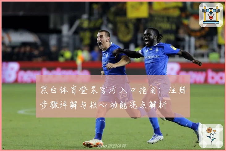 黑白体育登录官方入口指南：注册步骤详解与核心功能亮点解析