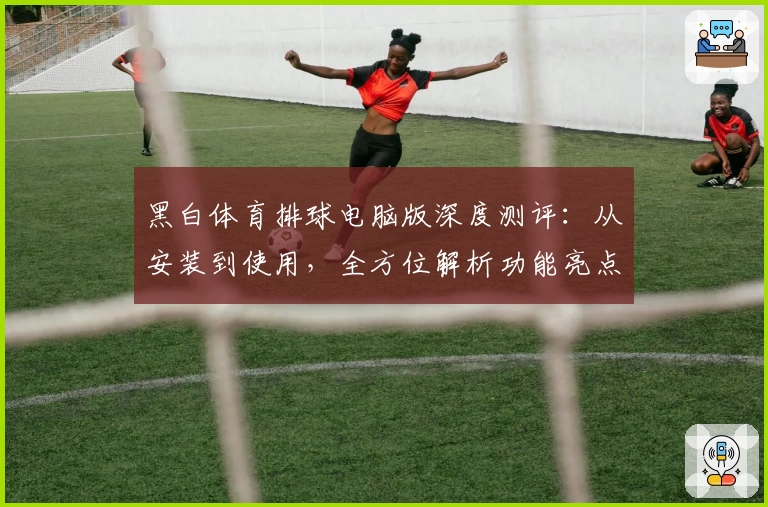 黑白体育排球电脑版深度测评：从安装到使用，全方位解析功能亮点