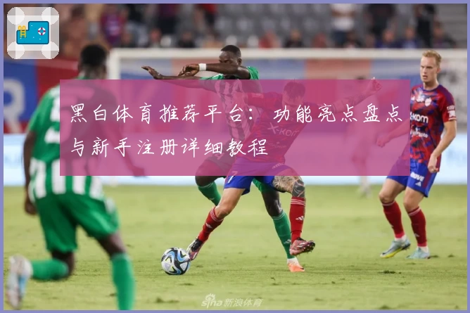 黑白体育推荐平台：功能亮点盘点与新手注册详细教程