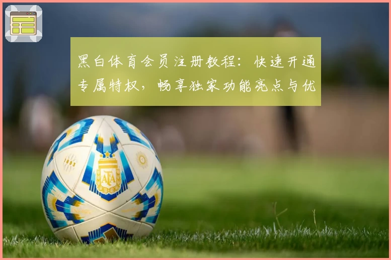 黑白体育会员注册教程：快速开通专属特权，畅享独家功能亮点与优质体验