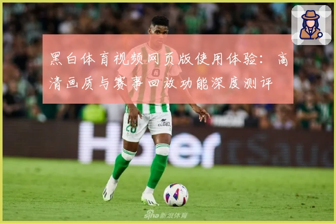 黑白体育视频网页版使用体验：高清画质与赛事回放功能深度测评