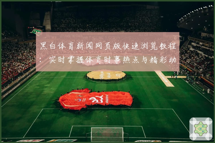 黑白体育新闻网页版快速浏览教程：实时掌握体育时事热点与精彩动态