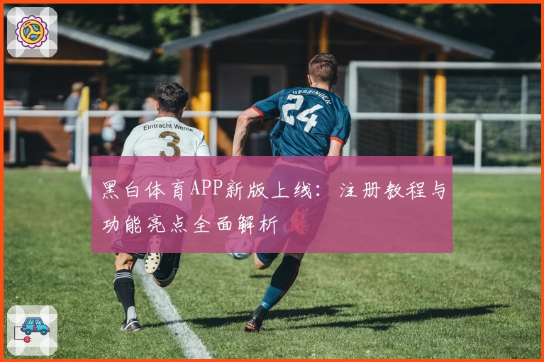 黑白体育APP新版上线：注册教程与功能亮点全面解析