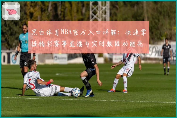 黑白体育NBA官方入口详解：快速掌握精彩赛事直播与实时数据功能亮点！