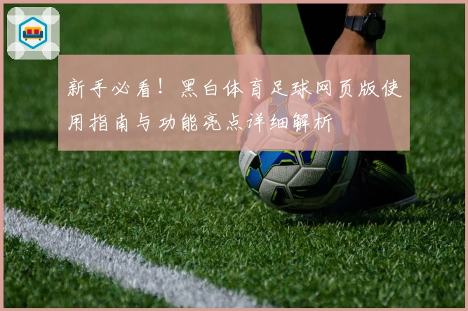 新手必看！黑白体育足球网页版使用指南与功能亮点详细解析