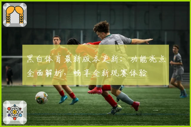 黑白体育最新版本更新：功能亮点全面解析，畅享全新观赛体验