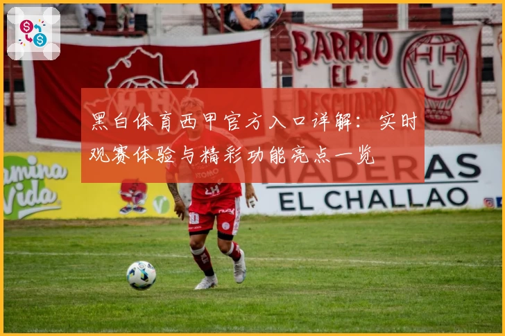 黑白体育西甲官方入口详解：实时观赛体验与精彩功能亮点一览