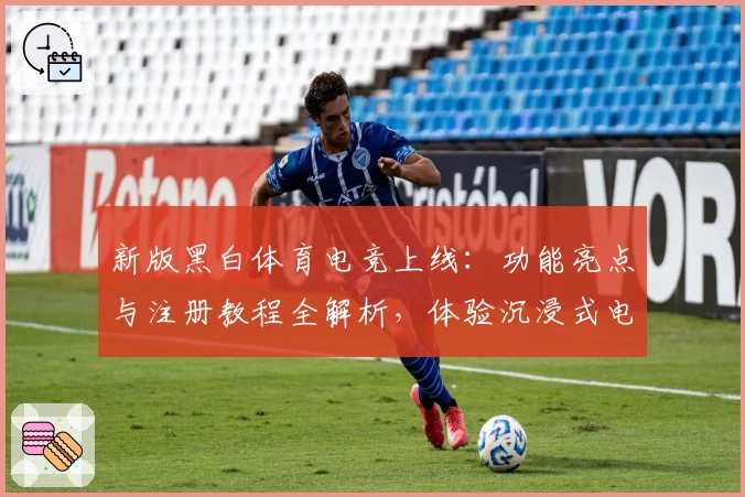 新版黑白体育电竞上线：功能亮点与注册教程全解析，体验沉浸式电竞激情
