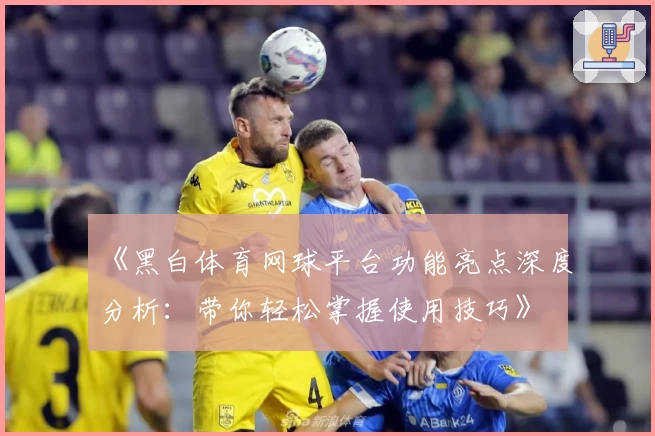 《黑白体育网球平台功能亮点深度分析：带你轻松掌握使用技巧》