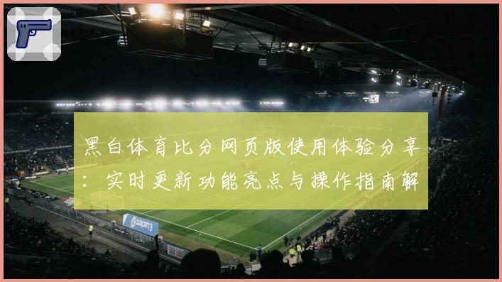 黑白体育比分网页版使用体验分享:实时更新功能亮点与操作指南解析