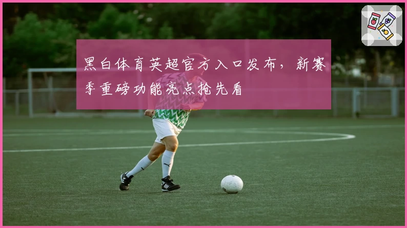 黑白体育英超官方入口发布，新赛季重磅功能亮点抢先看