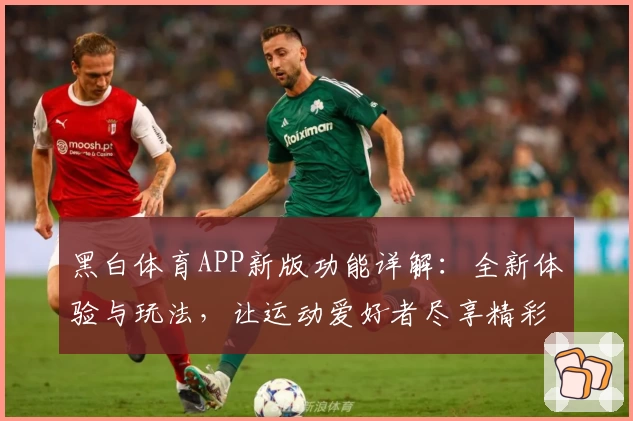 黑白体育APP新版功能详解：全新体验与玩法，让运动爱好者尽享精彩
