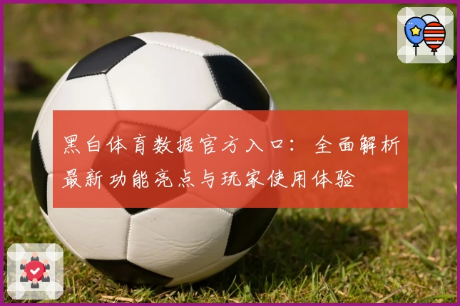 黑白体育数据官方入口：全面解析最新功能亮点与玩家使用体验