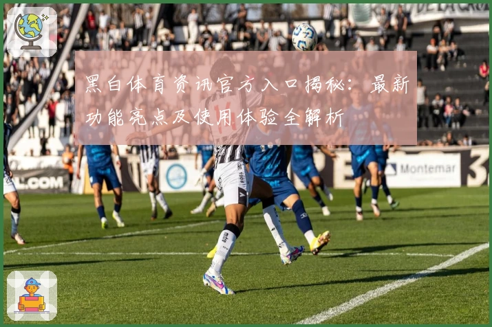黑白体育资讯官方入口揭秘：最新功能亮点及使用体验全解析