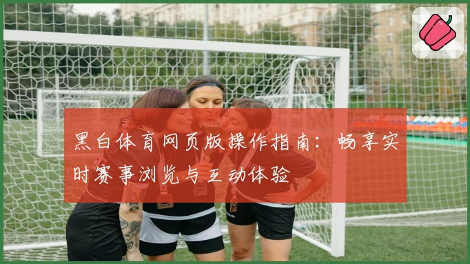 黑白体育网页版操作指南:畅享实时赛事浏览与互动体验