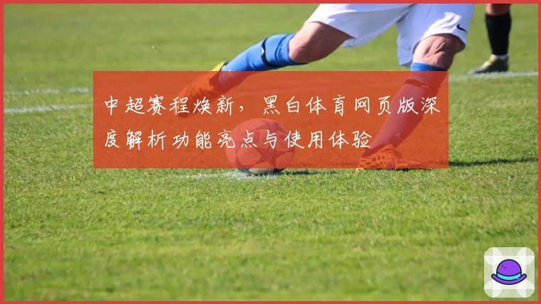 中超赛程焕新，黑白体育网页版深度解析功能亮点与使用体验
