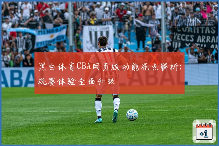 黑白体育CBA网页版功能亮点解析：观赛体验全面升级