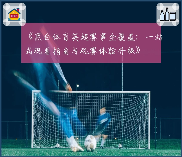 《黑白体育英超赛事全覆盖：一站式观看指南与观赛体验升级》