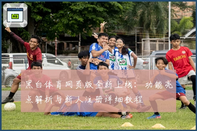 黑白体育网页版全新上线：功能亮点解析与新人注册详细教程