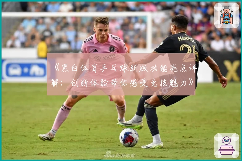 《黑白体育乒乓球新版功能亮点详解:创新体验带你感受竞技魅力》