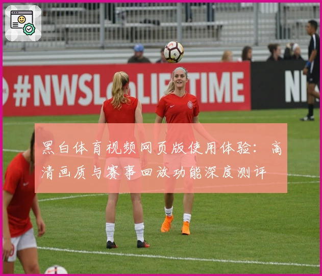 黑白体育视频网页版使用体验：高清画质与赛事回放功能深度测评