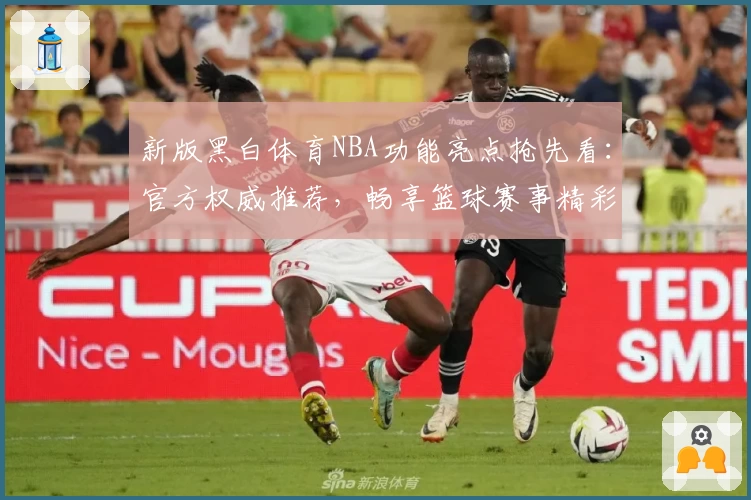 新版黑白体育NBA功能亮点抢先看：官方权威推荐，畅享篮球赛事精彩体验