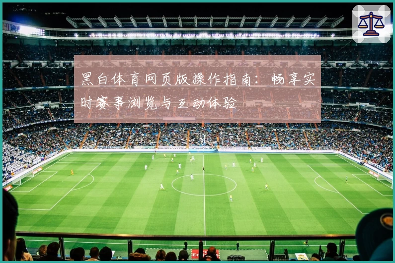 黑白体育网页版操作指南：畅享实时赛事浏览与互动体验