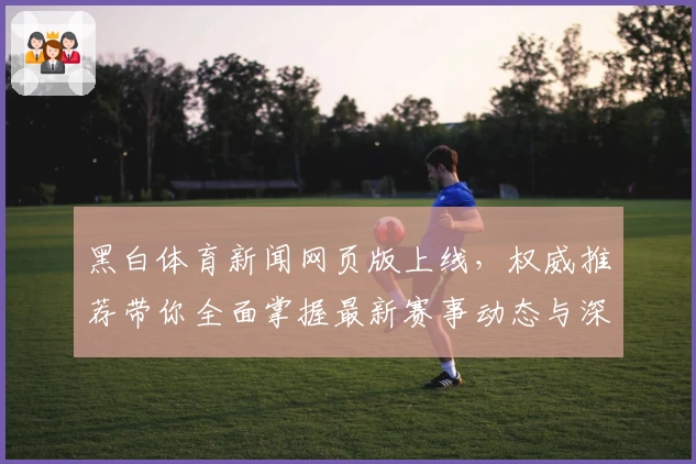 黑白体育新闻网页版上线，权威推荐带你全面掌握最新赛事动态与深度分析
