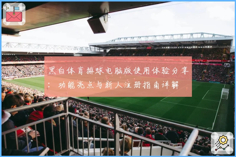 黑白体育排球电脑版使用体验分享：功能亮点与新人注册指南详解
