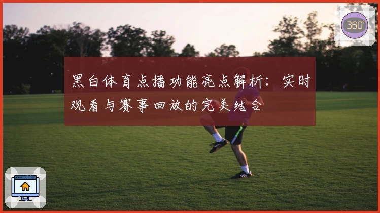 黑白体育点播功能亮点解析:实时观看与赛事回放的完美结合