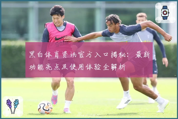 黑白体育资讯官方入口揭秘：最新功能亮点及使用体验全解析