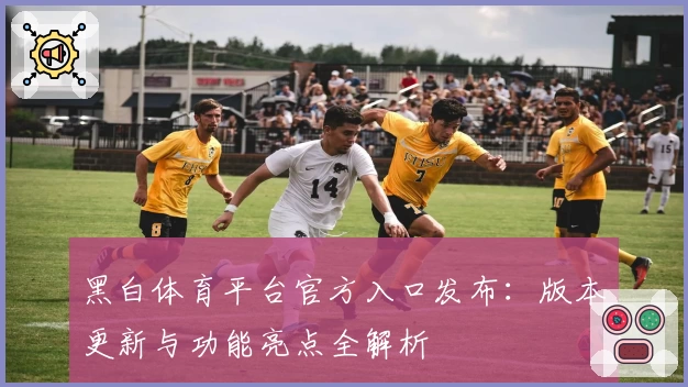 黑白体育平台官方入口发布：版本更新与功能亮点全解析