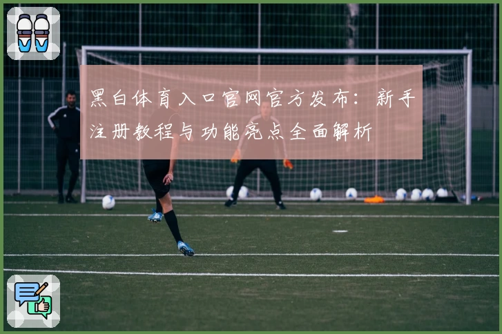 黑白体育入口官网官方发布:新手注册教程与功能亮点全面解析