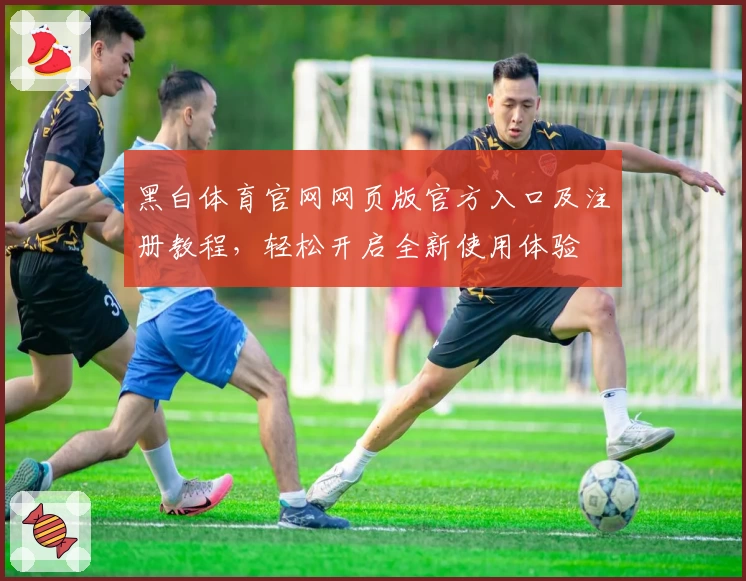 黑白体育官网网页版官方入口及注册教程，轻松开启全新使用体验