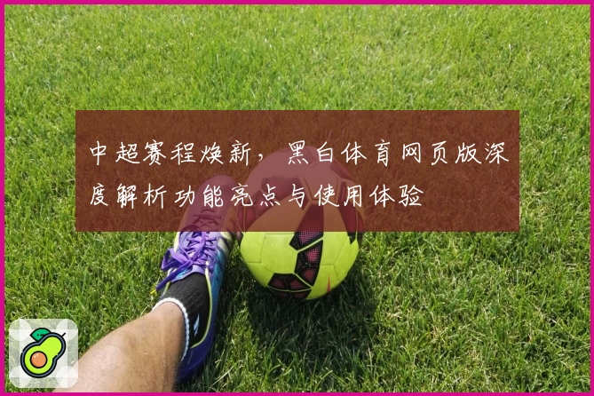 中超赛程焕新，黑白体育网页版深度解析功能亮点与使用体验