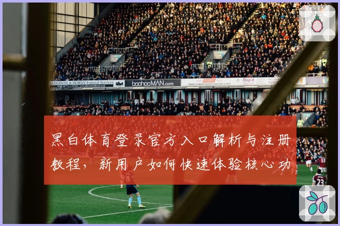 黑白体育登录官方入口解析与注册教程，新用户如何快速体验核心功能