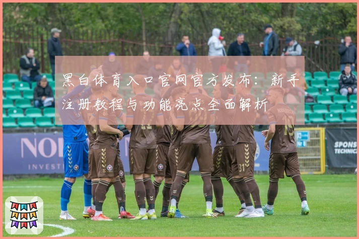 黑白体育入口官网官方发布：新手注册教程与功能亮点全面解析