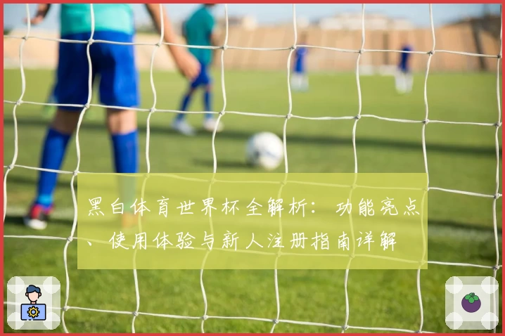 黑白体育世界杯全解析:功能亮点、使用体验与新人注册指南详解