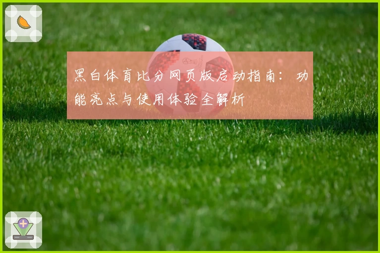 黑白体育比分网页版启动指南：功能亮点与使用体验全解析