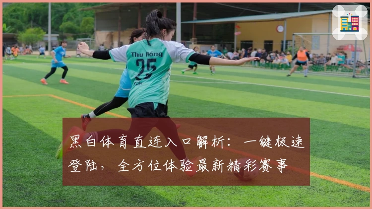 黑白体育直连入口解析：一键极速登陆，全方位体验最新精彩赛事