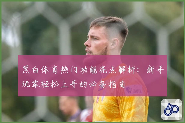 黑白体育热门功能亮点解析：新手玩家轻松上手的必备指南