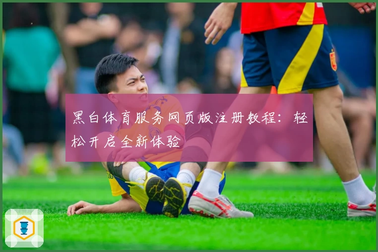 黑白体育服务网页版注册教程：轻松开启全新体验