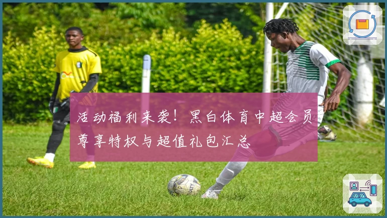 活动福利来袭！黑白体育中超会员尊享特权与超值礼包汇总