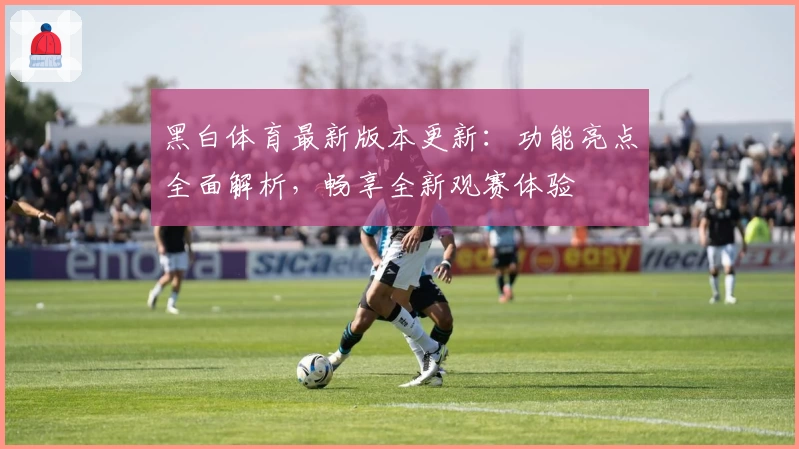 黑白体育最新版本更新：功能亮点全面解析，畅享全新观赛体验