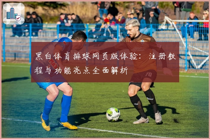 黑白体育排球网页版体验：注册教程与功能亮点全面解析
