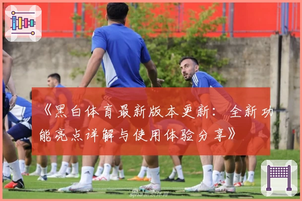 《黑白体育最新版本更新：全新功能亮点详解与使用体验分享》