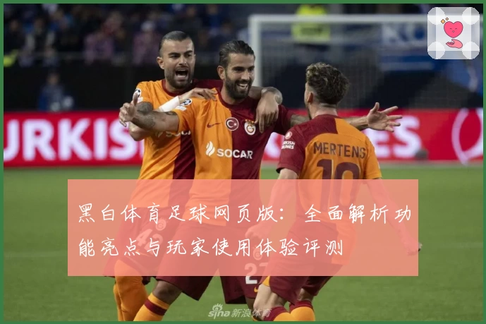 黑白体育足球网页版:全面解析功能亮点与玩家使用体验评测