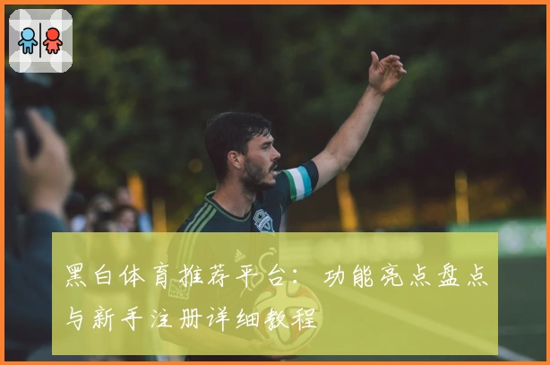 黑白体育推荐平台：功能亮点盘点与新手注册详细教程